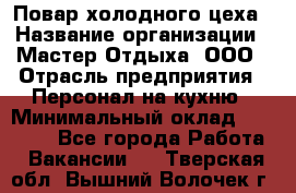Повар холодного цеха › Название организации ­ Мастер Отдыха, ООО › Отрасль предприятия ­ Персонал на кухню › Минимальный оклад ­ 35 000 - Все города Работа » Вакансии   . Тверская обл.,Вышний Волочек г.